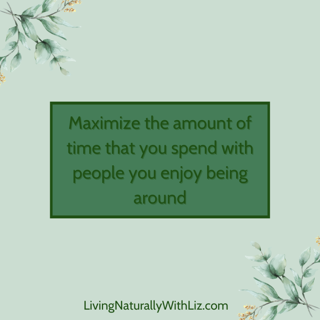 Maximize the amount of time that you spend with people you enjoy being around.