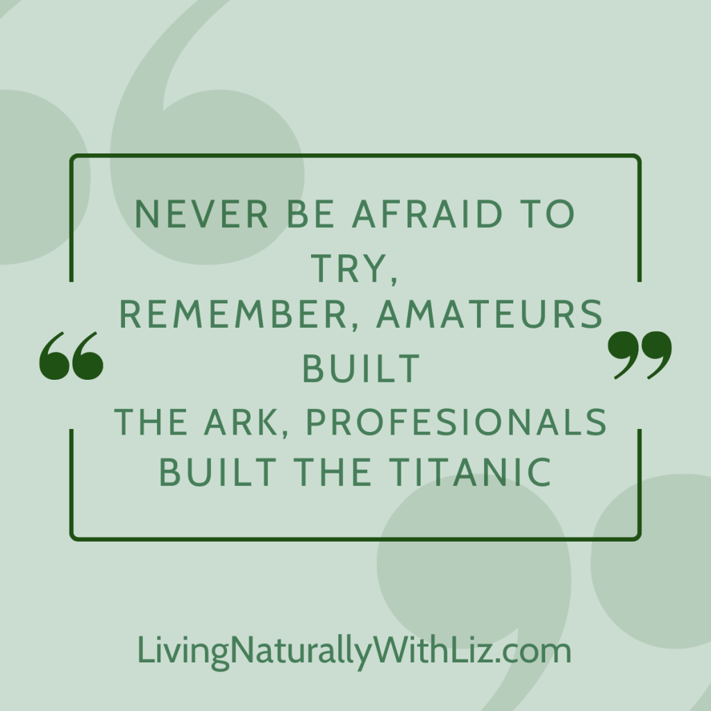 Never be afraid to try. Remember amateurs built the ark, professionals built the Titanic
