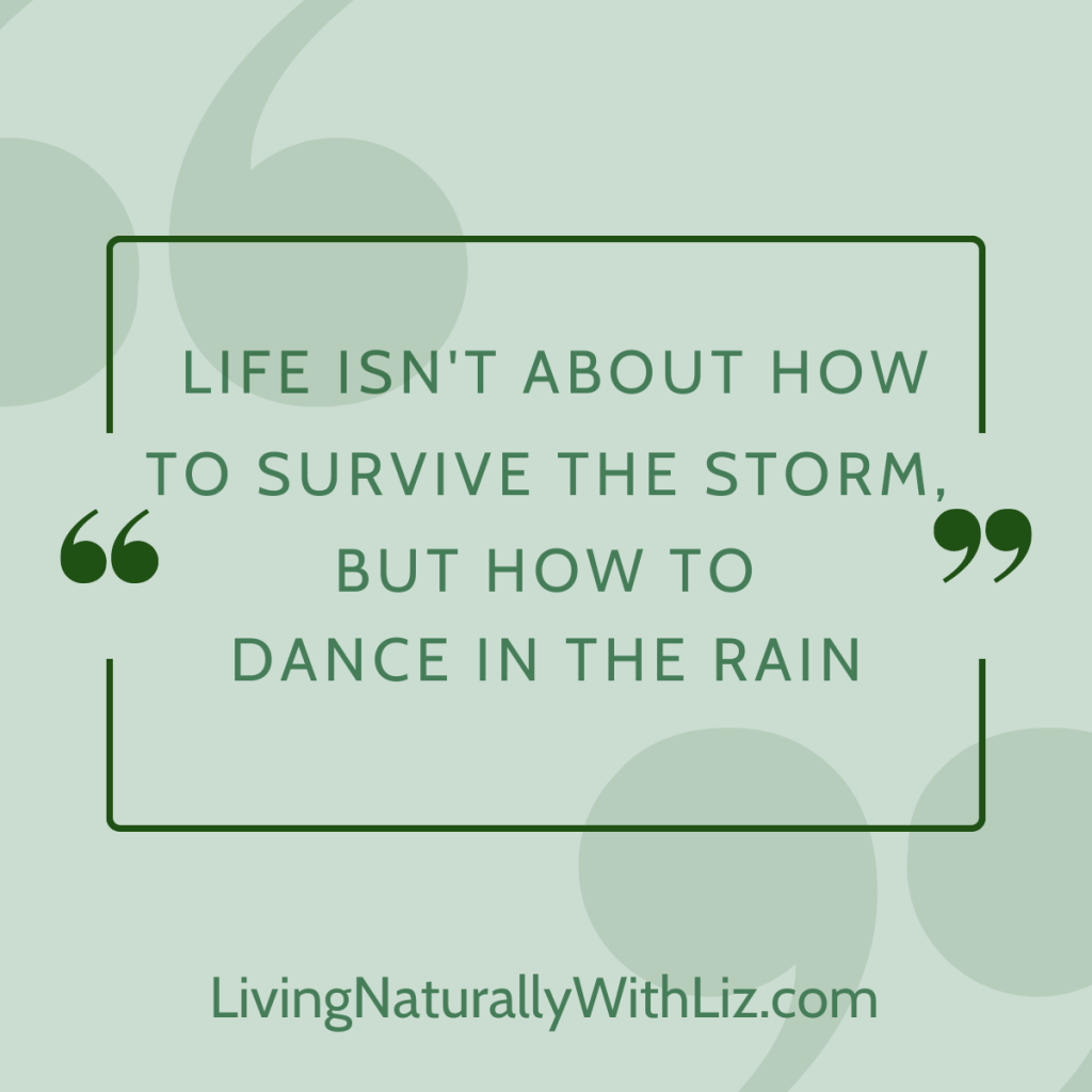 Life isn't about how to survive the storm, but how to dance in the rain